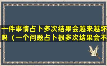 一件事情占卜多次结果会越来越坏吗（一个问题占卜很多次结果会不会不准确）