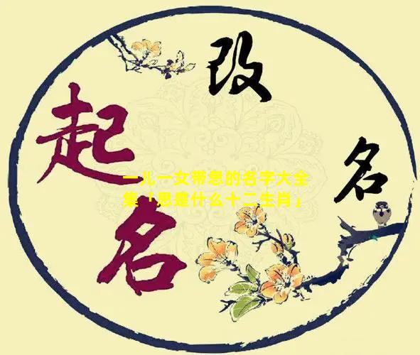 一儿一女带思的名字大全集「思是什么十二生肖」