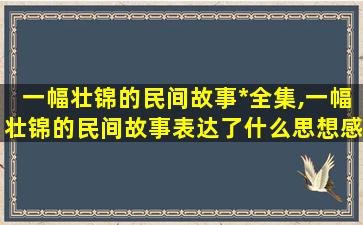 一幅壮锦的民间故事*全集,一幅壮锦的民间故事表达了什么思想感情