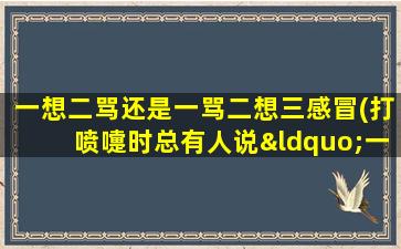 一想二骂还是一骂二想三感冒(打喷嚏时总有人说“一想二骂三感冒”这个说法从何而来)