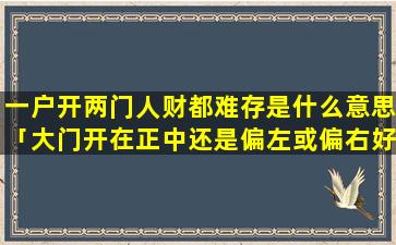 一户开两门人财都难存是什么意思「大门开在正中还是偏左或偏右好」