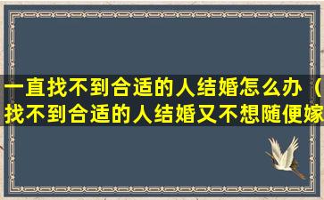 一直找不到合适的人结婚怎么办（找不到合适的人结婚又不想随便嫁了怎么办）