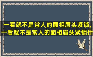 一看就不是常人的面相眉头紧锁,一看就不是常人的面相眉头紧锁什么意思