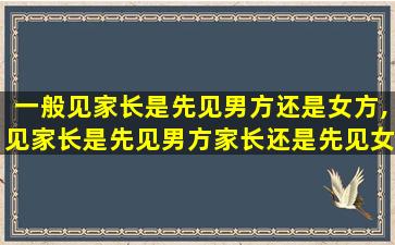 一般见家长是先见男方还是女方,见家长是先见男方家长还是先见女方家长