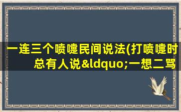 一连三个喷嚏民间说法(打喷嚏时总有人说“一想二骂三感冒”这个说法从何而来)