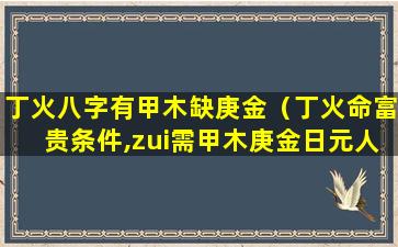 丁火八字有甲木缺庚金（丁火命富贵条件,zui需甲木庚金日元人）