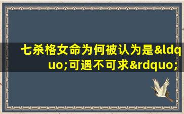 七杀格女命为何被认为是“可遇不可求”的命理特征