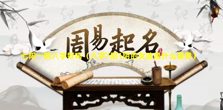 七阳一阴八字好吗（八字7阳1阴的女孩是什么意思）