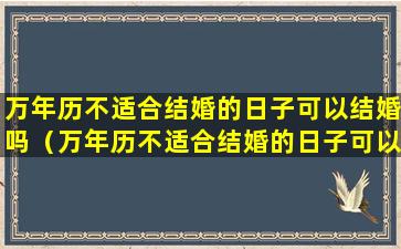 万年历不适合结婚的日子可以结婚吗（万年历不适合结婚的日子可以结婚吗为什么）