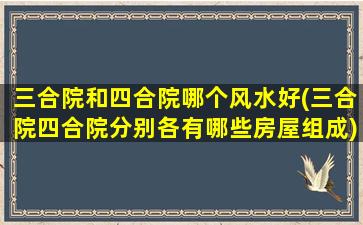 三合院和四合院哪个风水好(三合院四合院分别各有哪些房屋组成)