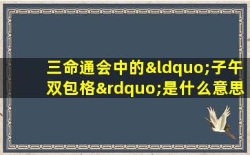 三命通会中的“子午双包格”是什么意思如何详解其含义