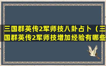 三国群英传2军师技八卦占卜（三国群英传2军师技增加经验有哪些武将）