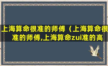 上海算命很准的师傅（上海算命很准的师傅,上海算命zui准的高人）