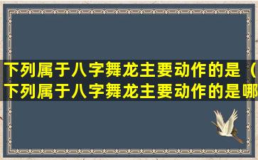 下列属于八字舞龙主要动作的是（下列属于八字舞龙主要动作的是哪一项）