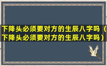 下降头必须要对方的生辰八字吗（下降头必须要对方的生辰八字吗）