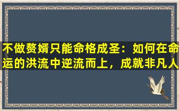 不做赘婿只能命格成圣：如何在命运的洪流中逆流而上，成就非凡人生