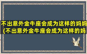 不出意外金牛座会成为这样的妈妈(不出意外金牛座会成为这样的妈妈吗）