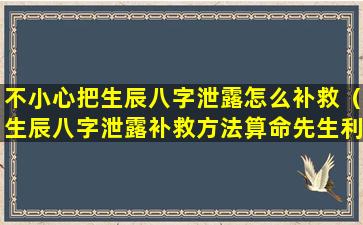 不小心把生辰八字泄露怎么补救（生辰八字泄露补救方法算命先生利用八字害人）