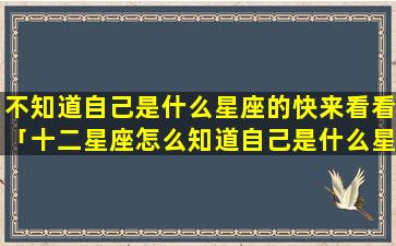 不知道自己是什么星座的快来看看「十二星座怎么知道自己是什么星座」