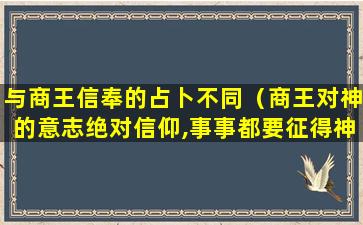 与商王信奉的占卜不同（商王对神的意志绝对信仰,事事都要征得神的旨意）