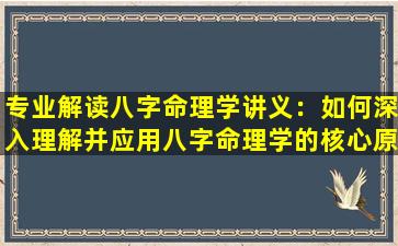 专业解读八字命理学讲义：如何深入理解并应用八字命理学的核心原理