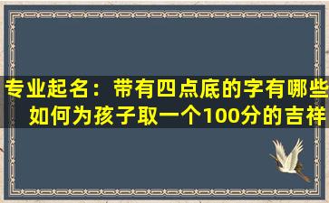 专业起名：带有四点底的字有哪些如何为孩子取一个100分的吉祥美名