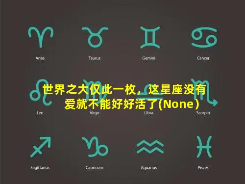 世界之大仅此一枚，这星座没有爱就不能好好活了(None）