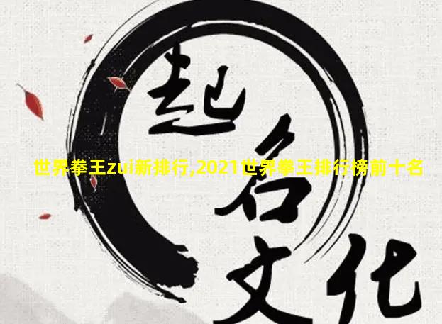 世界拳王zui新排行,2021世界拳王排行榜前十名