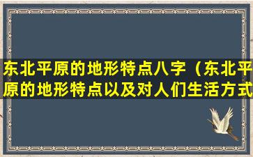 东北平原的地形特点八字（东北平原的地形特点以及对人们生活方式的影响）