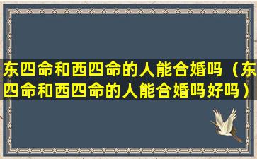 东四命和西四命的人能合婚吗（东四命和西四命的人能合婚吗好吗）