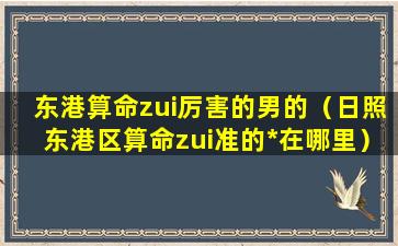 东港算命zui厉害的男的（日照东港区算命zui准的*在哪里）