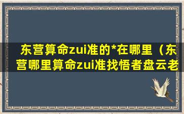 东营算命zui准的*在哪里（东营哪里算命zui准找悟者盘云老师）