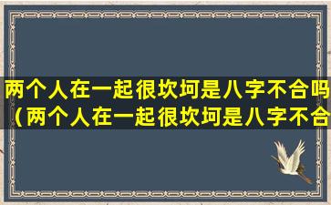 两个人在一起很坎坷是八字不合吗（两个人在一起很坎坷是八字不合吗为什么）