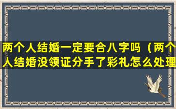 两个人结婚一定要合八字吗（两个人结婚没领证分手了彩礼怎么处理）