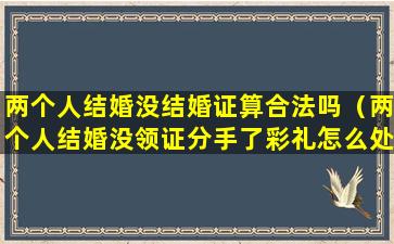 两个人结婚没结婚证算合法吗（两个人结婚没领证分手了彩礼怎么处理）