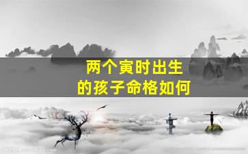 两个寅时出生的孩子命格如何