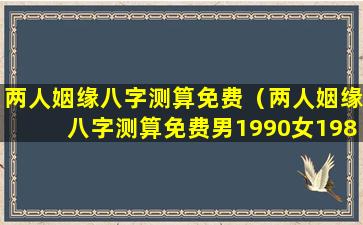 两人姻缘八字测算免费（两人姻缘八字测算免费男1990女1983）