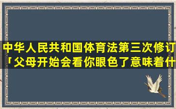 中华人民共和国体育法第三次修订「父母开始会看你眼色了意味着什么」