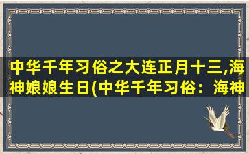 中华千年习俗之大连正月十三,海神娘娘生日(中华千年习俗：海神娘娘生日，大连正月十三盛世祈海神庇佑之日)