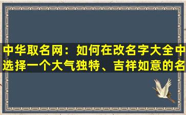 中华取名网：如何在改名字大全中选择一个大气独特、吉祥如意的名字