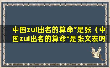 中国zui出名的算命*是张（中国zui出名的算命*是张文宏吗）