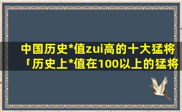 中国历史*值zui高的十大猛将「历史上*值在100以上的猛将」