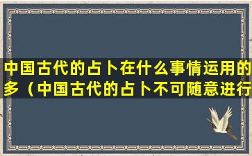 中国古代的占卜在什么事情运用的多（中国古代的占卜不可随意进行的,有如下条件）