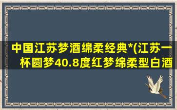 中国江苏梦酒绵柔经典*(江苏一杯圆梦40.8度红梦绵柔型白酒多少钱一瓶)