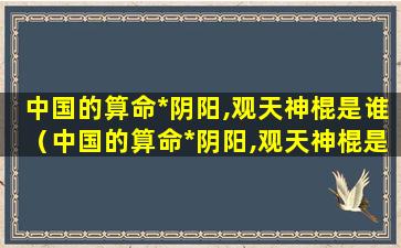 中国的算命*阴阳,观天神棍是谁（中国的算命*阴阳,观天神棍是谁写的）