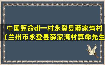 中国算命di一村永登县薛家湾村（兰州市永登县薛家湾村算命先生的电话谁知道）