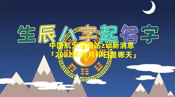 中国航天空间站zui新消息「2022年卯月卯日是哪天」