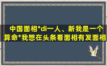 中国面相*di一人、新我是一个算命*我想在头条看面相有发面相让我看的吗