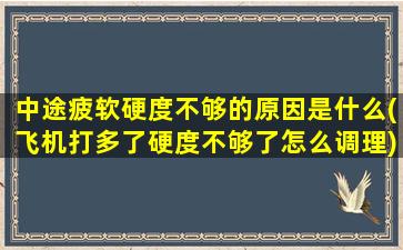 中途疲软硬度不够的原因是什么(飞机打多了硬度不够了怎么调理)