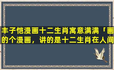 丰子恺漫画十二生肖寓意满满「画的个漫画，讲的是十二生肖在人间的日常生活和战斗，主角是未羊，帮」